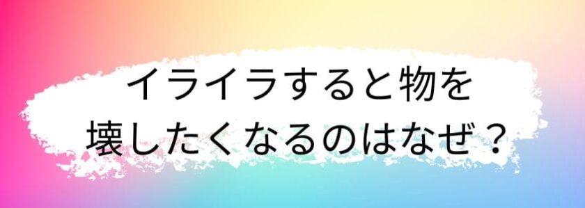 イライラすると物を壊したくなるのはなぜ?