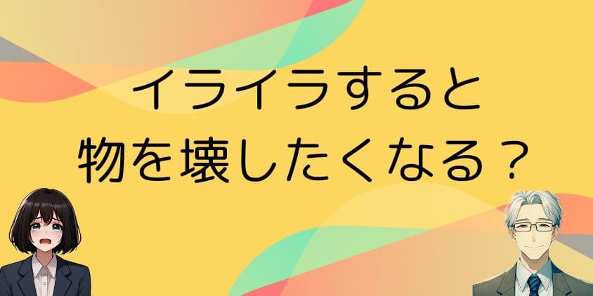 イライラすると物を壊したくなる？