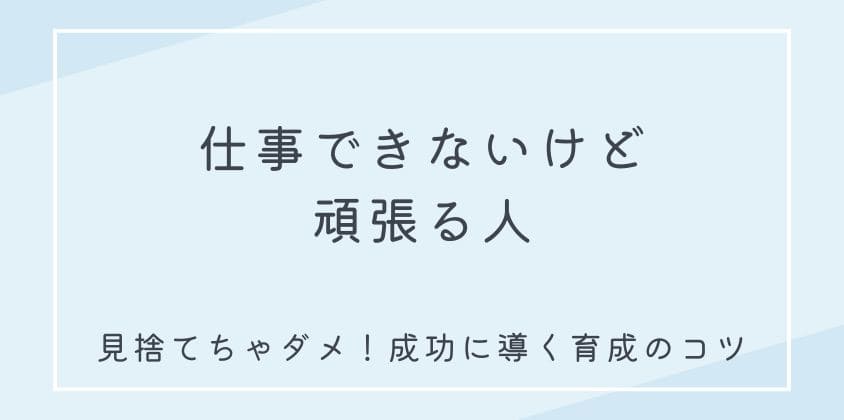 【仕事できないけど頑張る人】見捨てちゃダメ！成功に導く育成のコツ