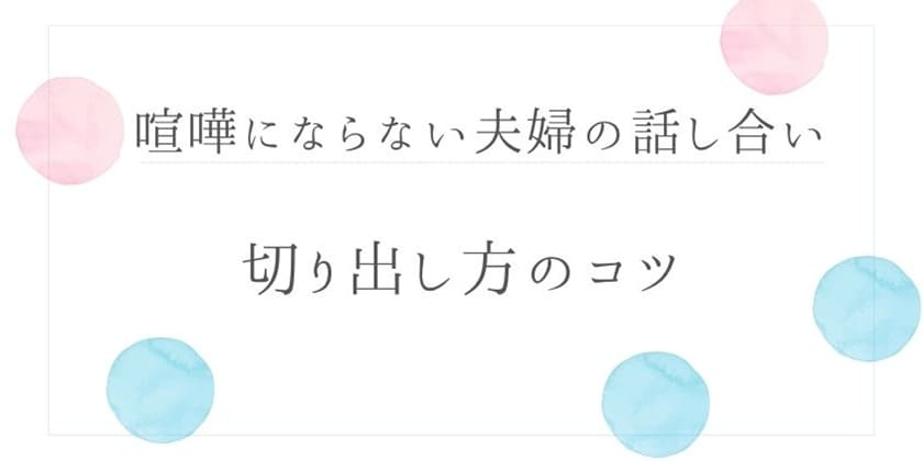 喧嘩にならない夫婦の話し合い、切り出し方のコツ