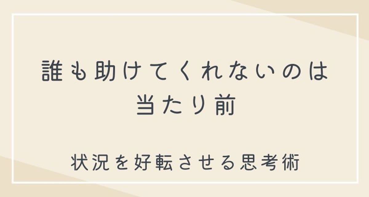 誰も助けてくれないのは当たり前。状況を好転させる思考術