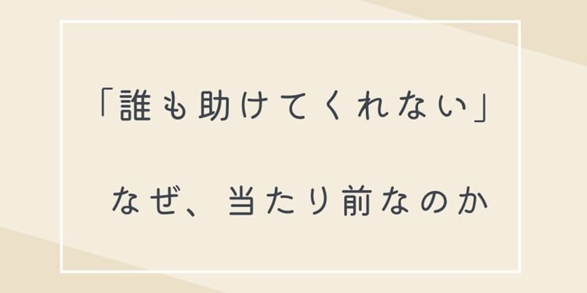 なぜ「誰も助けてくれない」が当たり前なのか