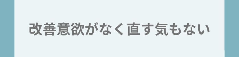 改善意欲がなく、怒られても直す気がない状態