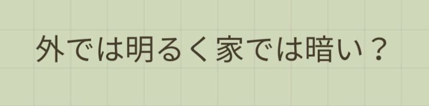 外では明るく家では暗いという二面性