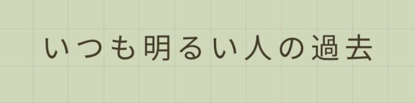 いつも明るい人の抱える過去の経験