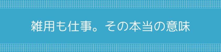 雑用も仕事。その本当の意味と隠された意味
