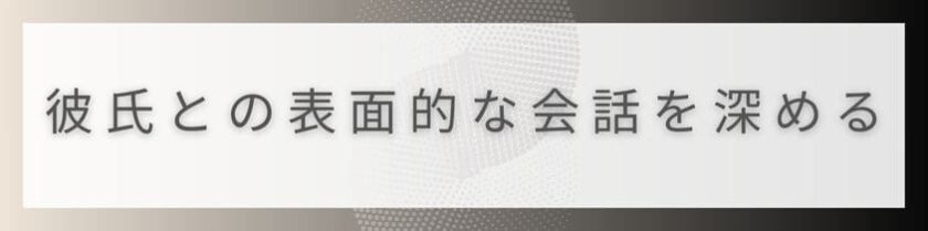 彼氏との表面的な会話を深めるには?
