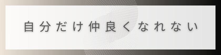自分だけ仲良くなれないという孤独感