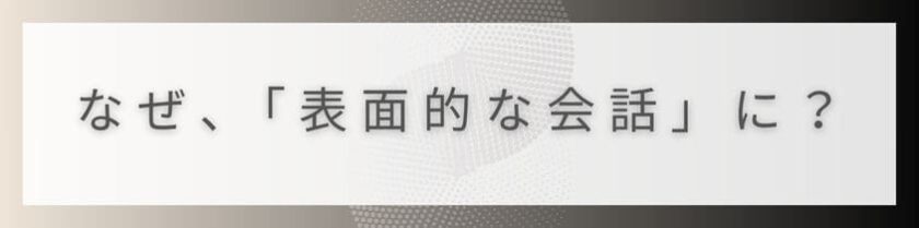なぜ、「表面的な会話」になってしまうんだろう？～その心理的背景