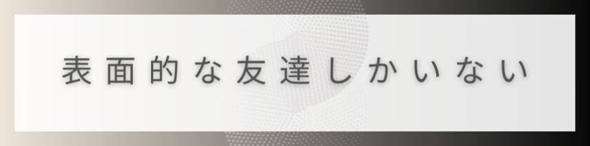 表面的な友達しかいないと悩んでしまう