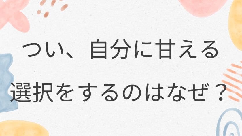 なぜ、つい自分に甘える選択をしてしまうのか?