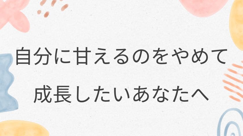 自分に甘えるのをやめて成長したいあなたへ