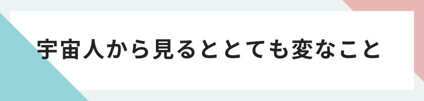 宇宙人から見るととても変なこと