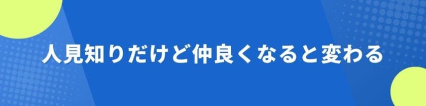 人見知りだけど人が好きで仲良くなると変わる