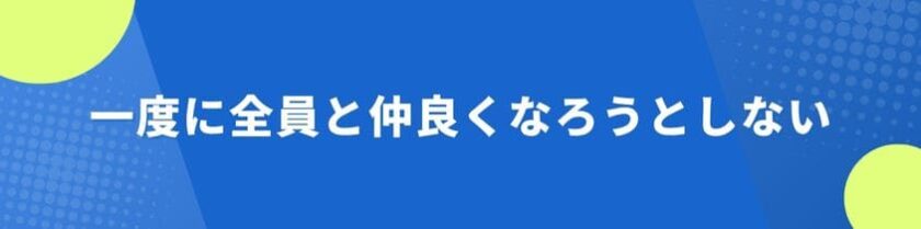 一度に全員と仲良くなろうとしないのがコツ