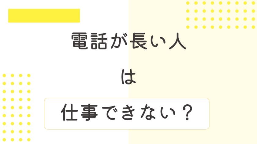 「電話が長い人=仕事できない」は本当?その理由を解説