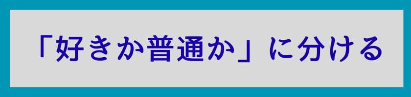 「好きか嫌いか」で判断するのではなく「好きか普通か」に分ける