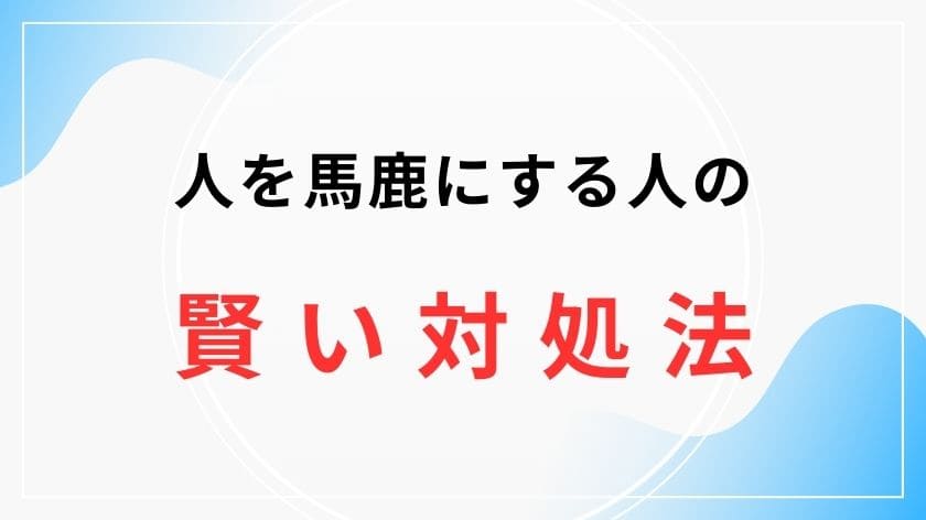 人を馬鹿にする人へ、因果応報より賢い対処法