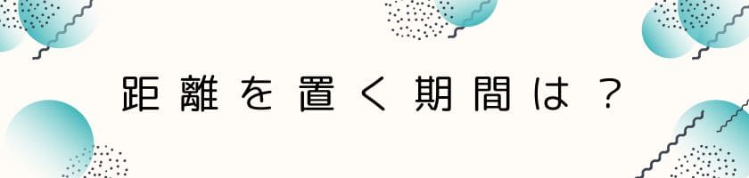 しばらく距離を置くのはどのくらいの期間ですか?
