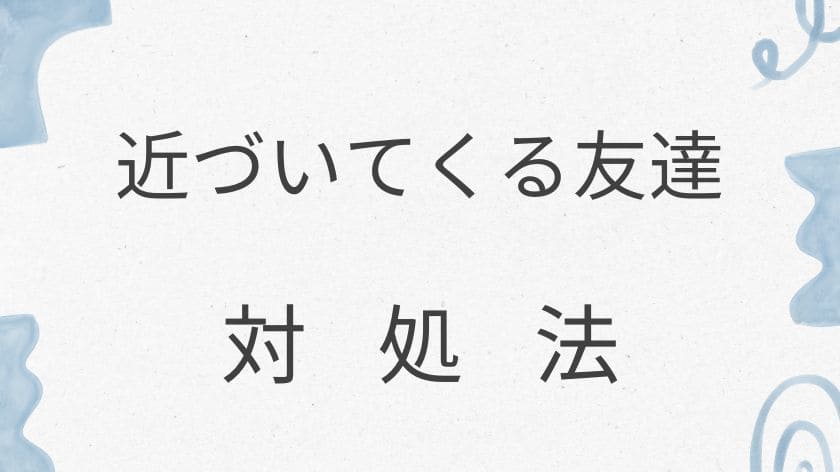 実践!距離を置きたいのに近づいてくる友達への対処法