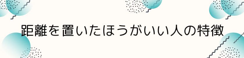 まずは見極め!距離を置いたほうがいい人の特徴は?