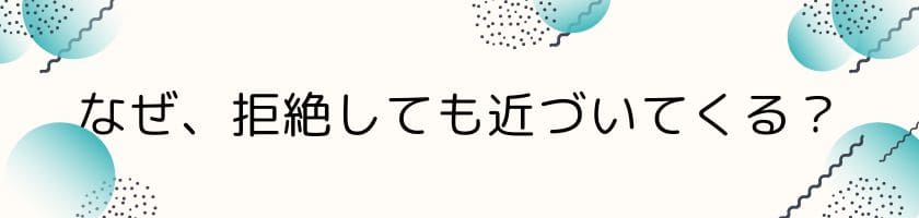 なぜ拒絶しても近づいてくるのか?