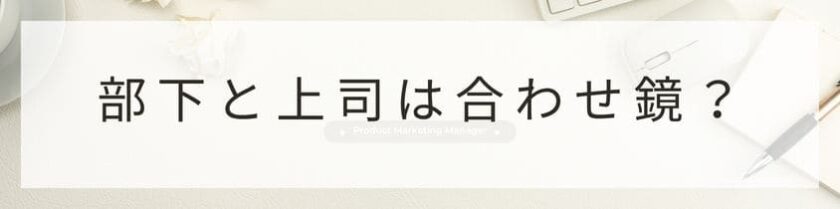 部下の「困った行動」は、上司の「無意識の言動」を映す鏡かもしれない