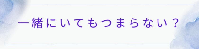一緒にいてもつまらないと感じる瞬間