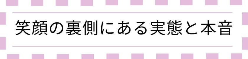 笑顔の裏側にある実態と本音