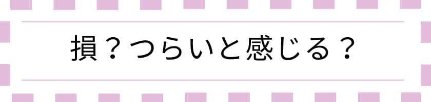 損?つらいと感じる?