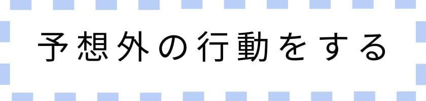 大きな音を立てる、キレるなど予想外の行動をする