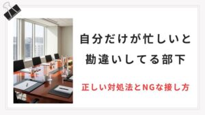【自分だけが忙しいと勘違いしてる部下】チームを守る正しい対処法とNGな接し方
