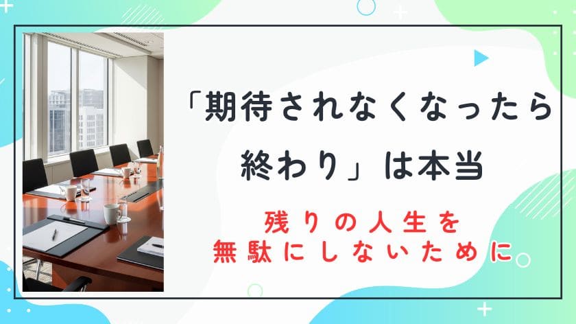 「期待されなくなったら終わり」は本当。このままだと残り少ない時間を無駄にすることに！