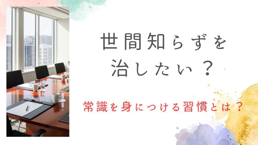 世間知らずを治したい！と焦る前に。信頼される大人の常識を身につける習慣