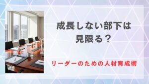 成長しない部下は見限る？それとも見限らない？リーダーのための人材育成術