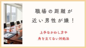 職場の距離が近い男性が嫌！不快感の理由と上手なかわし方や角を立てない対処法
