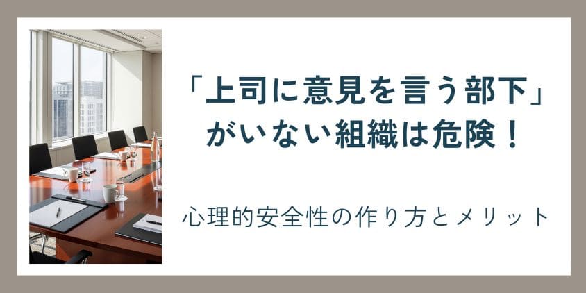 「上司に意見を言う部下」がいない組織は危険！心理的安全性の作り方と本当のメリット